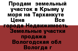 Продам  земельный участок в Крыму у моря на Тарханкуте › Цена ­ 8 000 000 - Все города Недвижимость » Земельные участки продажа   . Вологодская обл.,Вологда г.